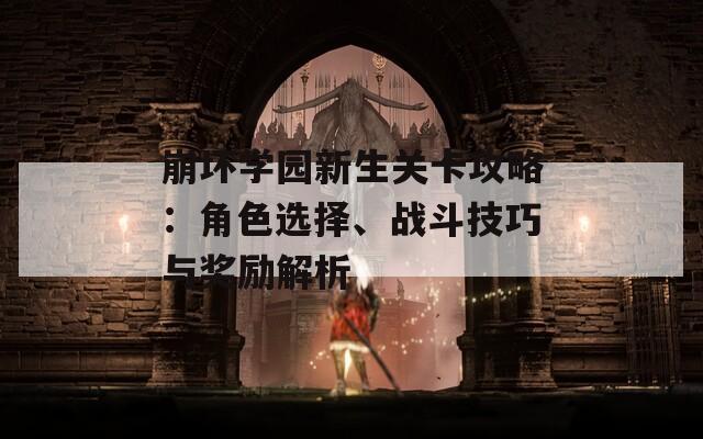 崩坏学园新生关卡攻略：角色选择、战斗技巧与奖励解析