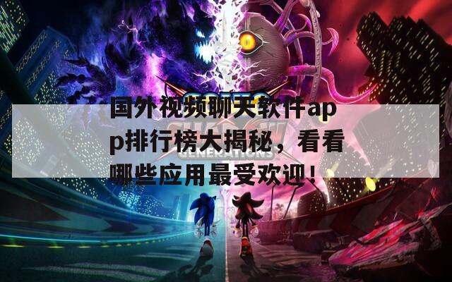 国外视频聊天软件app排行榜大揭秘，看看哪些应用最受欢迎！