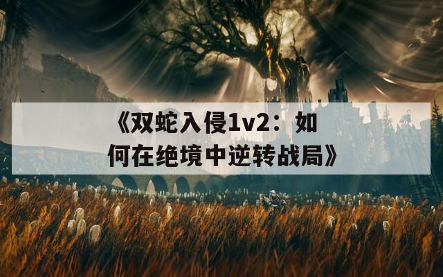 《双蛇入侵1v2：如何在绝境中逆转战局》