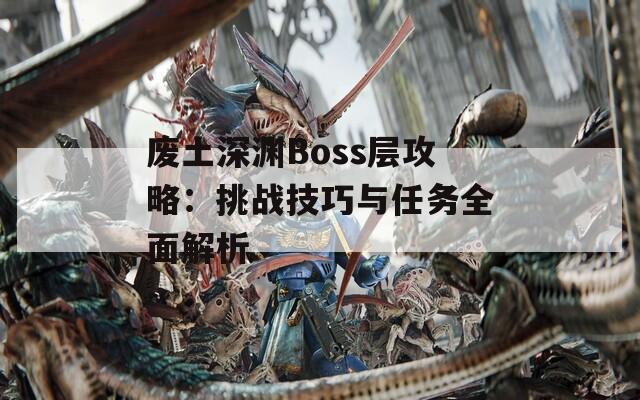 废土深渊Boss层攻略：挑战技巧与任务全面解析