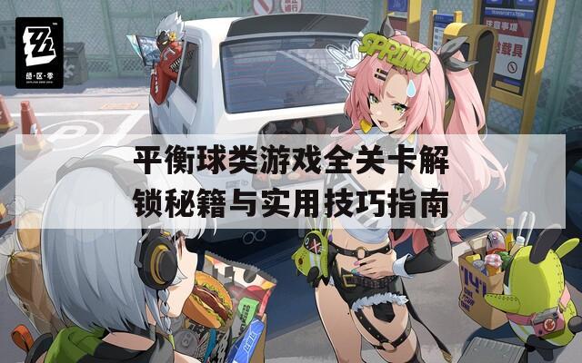 平衡球类游戏全关卡解锁秘籍与实用技巧指南