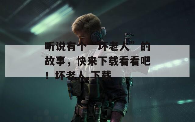 听说有个“坏老人”的故事，快来下载看看吧！坏老人 下载
