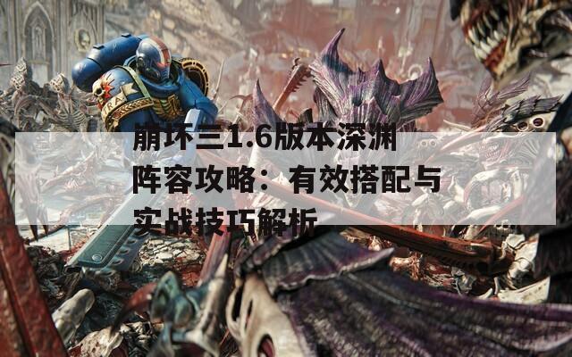 崩坏三1.6版本深渊阵容攻略：有效搭配与实战技巧解析  第1张