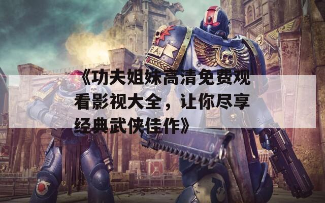 《功夫姐妹高清免费观看影视大全，让你尽享经典武侠佳作》