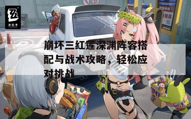 崩坏三红莲深渊阵容搭配与战术攻略，轻松应对挑战