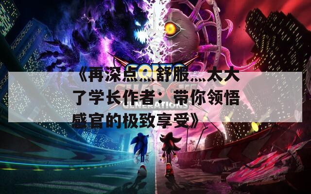 《再深点灬舒服灬太大了学长作者：带你领悟感官的极致享受》