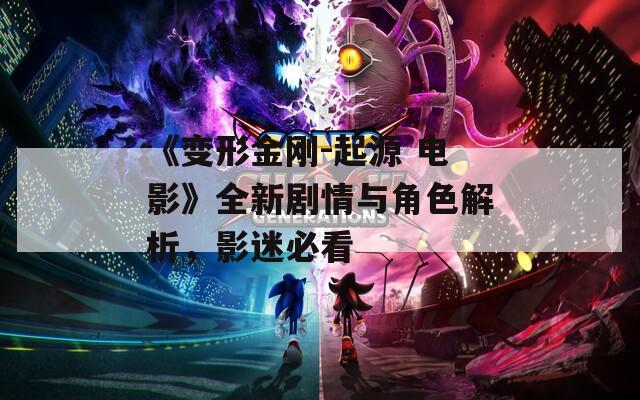 《变形金刚-起源 电影》全新剧情与角色解析，影迷必看