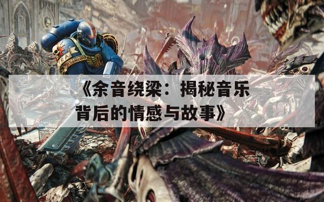 《余音绕梁：揭秘音乐背后的情感与故事》