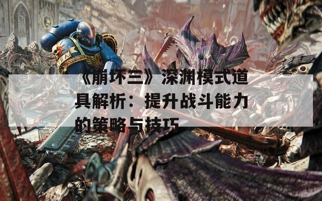 《崩坏三》深渊模式道具解析：提升战斗能力的策略与技巧