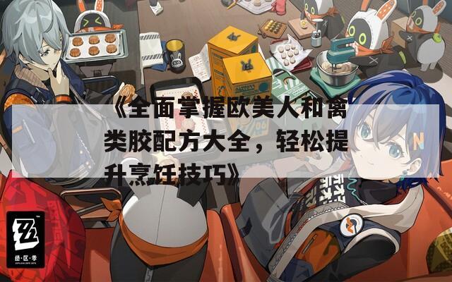 《全面掌握欧美人和禽类胶配方大全，轻松提升烹饪技巧》  第1张