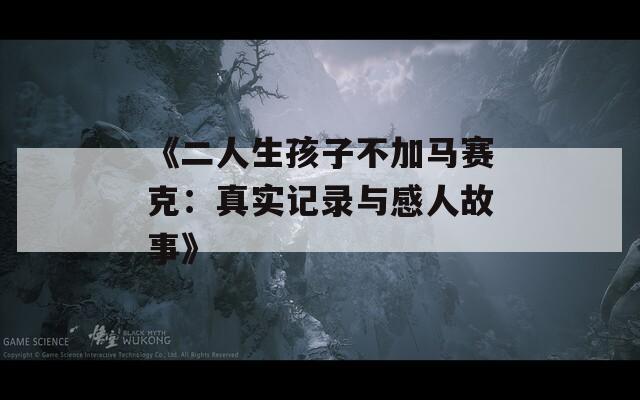 《二人生孩子不加马赛克：真实记录与感人故事》