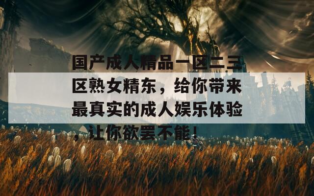 国产成人精品一区二三区熟女精东，给你带来最真实的成人娱乐体验，让你欲罢不能！  第1张