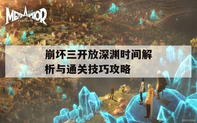 崩坏三开放深渊时间解析与通关技巧攻略