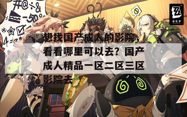 想找国产成人的影院，看看哪里可以去？国产成人精品一区二区三区影院去  第1张