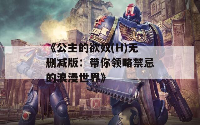 《公主的欲奴(H)无删减版：带你领略禁忌的浪漫世界》