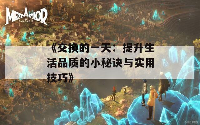 《交换的一天：提升生活品质的小秘诀与实用技巧》