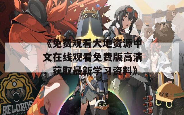 《免费观看大地资源中文在线观看免费版高清，获取最新学习资料》