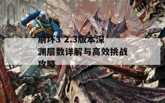 崩坏3 2.3版本深渊层数详解与高效挑战攻略