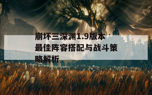 崩坏三深渊1.9版本最佳阵容搭配与战斗策略解析