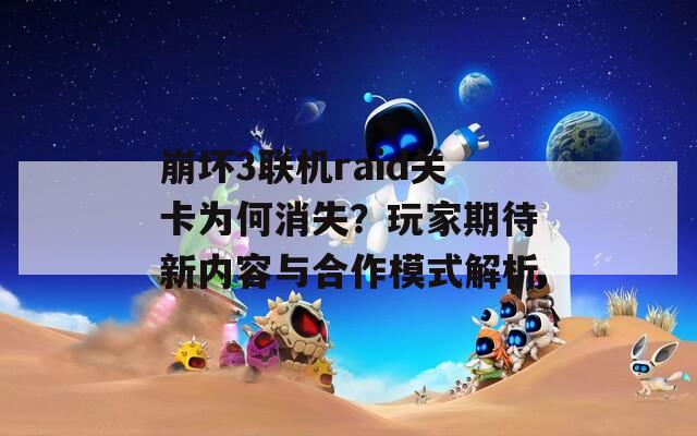崩坏3联机raid关卡为何消失？玩家期待新内容与合作模式解析