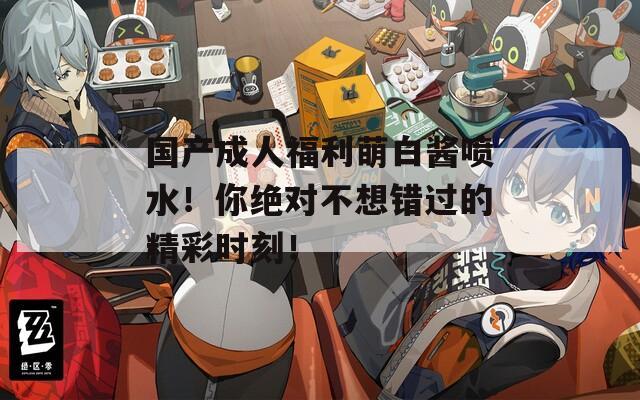 国产成人福利萌白酱喷水！你绝对不想错过的精彩时刻！