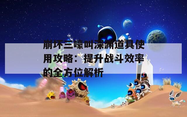 崩坏三嚎叫深渊道具使用攻略：提升战斗效率的全方位解析  第1张