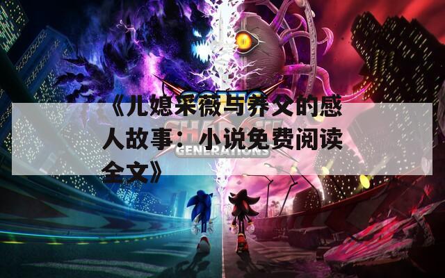 《儿媳采薇与养父的感人故事：小说免费阅读全文》  第1张