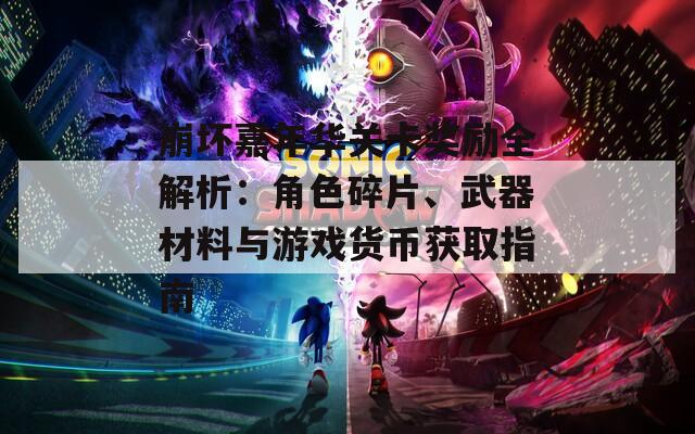 崩坏嘉年华关卡奖励全解析：角色碎片、武器材料与游戏货币获取指南
