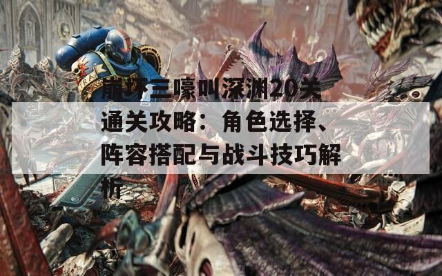 崩坏三嚎叫深渊20关通关攻略：角色选择、阵容搭配与战斗技巧解析