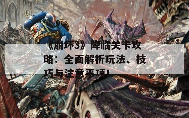 《崩坏3》降临关卡攻略：全面解析玩法、技巧与注意事项！