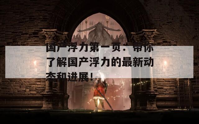 国产浮力第一页：带你了解国产浮力的最新动态和进展！