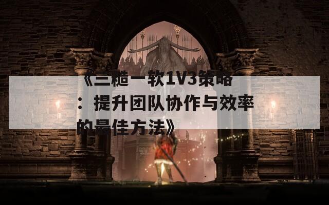 《三糙一软1V3策略：提升团队协作与效率的最佳方法》