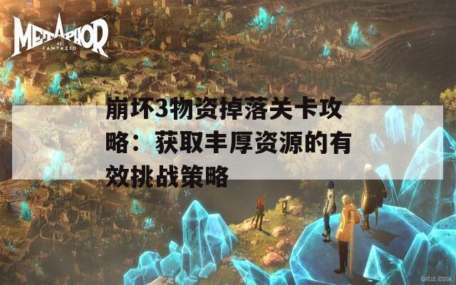 崩坏3物资掉落关卡攻略：获取丰厚资源的有效挑战策略