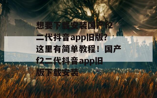 想要下载安装国产f2二代抖音app旧版？这里有简单教程！国产f2二代抖音app旧版下载安装