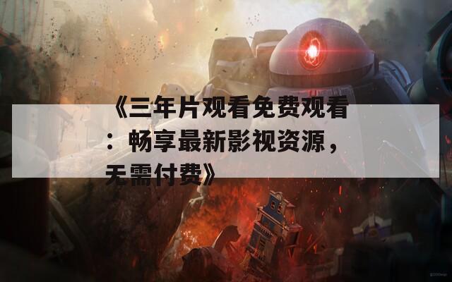 《三年片观看免费观看：畅享最新影视资源，无需付费》