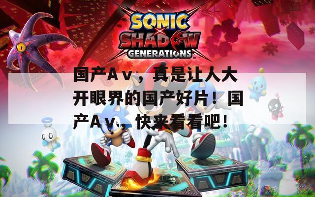 国产Aⅴ，真是让人大开眼界的国产好片！国产Aⅴ，快来看看吧！