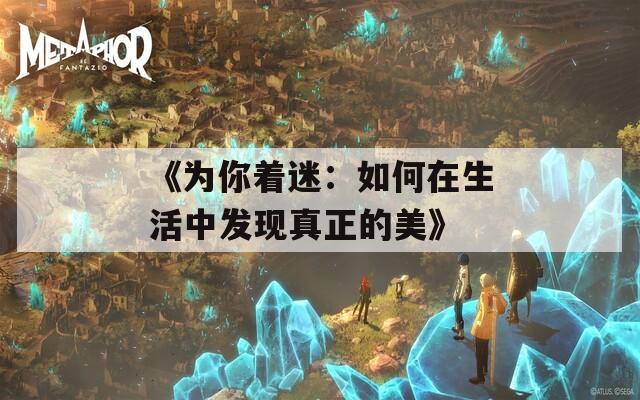 《为你着迷：如何在生活中发现真正的美》
