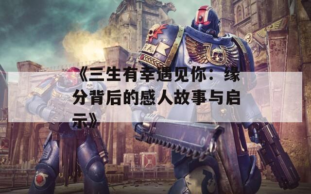 《三生有幸遇见你：缘分背后的感人故事与启示》
