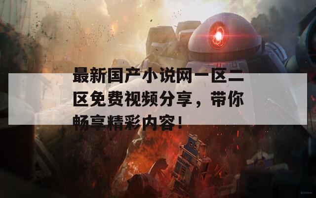 最新国产小说网一区二区免费视频分享，带你畅享精彩内容！