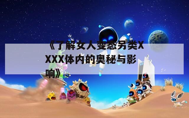《了解女人变态另类XXXX体内的奥秘与影响》