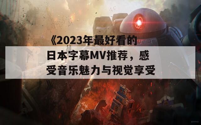 《2023年最好看的日本字幕MV推荐，感受音乐魅力与视觉享受》