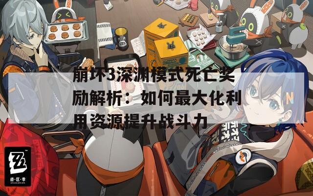 崩坏3深渊模式死亡奖励解析：如何最大化利用资源提升战斗力
