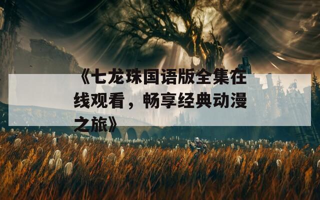 《七龙珠国语版全集在线观看，畅享经典动漫之旅》