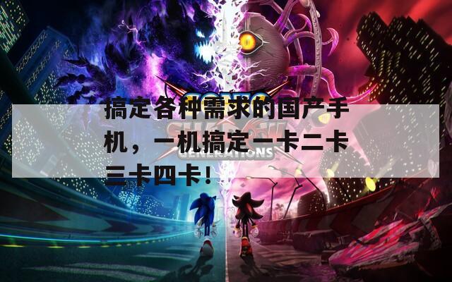 搞定各种需求的国产手机，一机搞定一卡二卡三卡四卡！