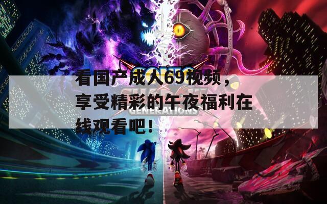 看国产成人69视频，享受精彩的午夜福利在线观看吧！