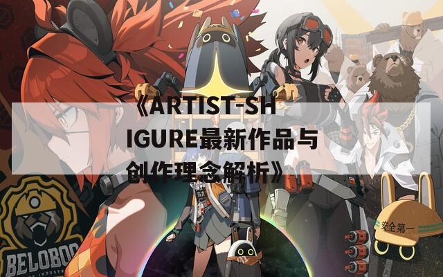 《ARTIST-SHIGURE最新作品与创作理念解析》