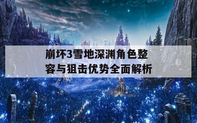 崩坏3雪地深渊角色整容与狙击优势全面解析