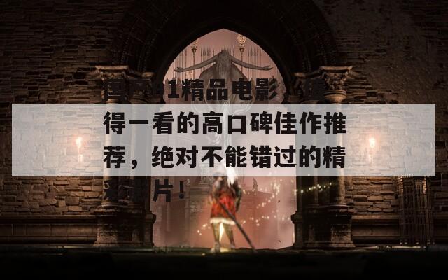 国产91精品电影，值得一看的高口碑佳作推荐，绝对不能错过的精彩影片！