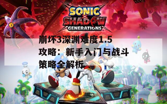崩坏3深渊难度1.5攻略：新手入门与战斗策略全解析
