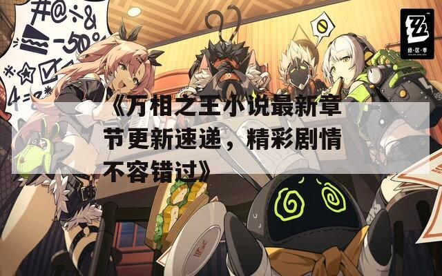 《万相之王小说最新章节更新速递，精彩剧情不容错过》